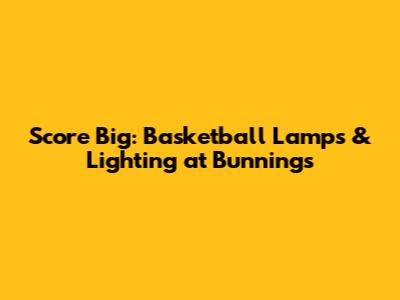 Score Big: Basketball Lamps & Lighting at Bunnings