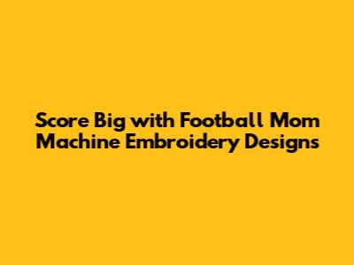 Score Big with Football Mom Machine Embroidery Designs