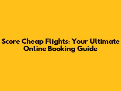 Score Cheap Flights: Your Ultimate Online Booking Guide