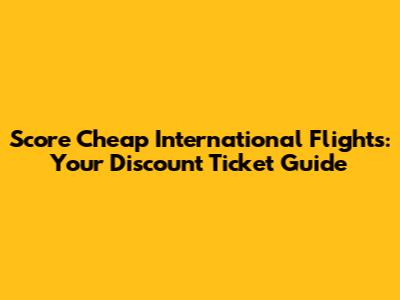 Score Cheap International Flights: Your Discount Ticket Guide