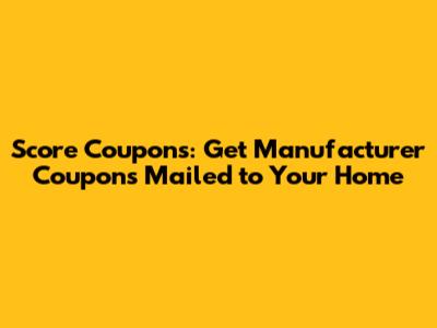 Score Coupons: Get Manufacturer Coupons Mailed to Your Home