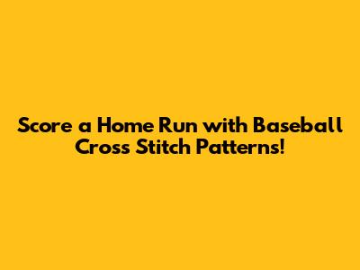 Score a Home Run with Baseball Cross Stitch Patterns!