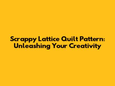 Scrappy Lattice Quilt Pattern: Unleashing Your Creativity