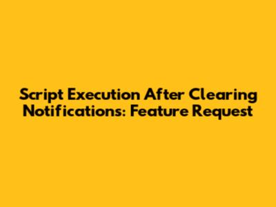 Script Execution After Clearing Notifications: Feature Request
