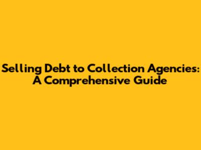 Selling Debt to Collection Agencies: A Comprehensive Guide