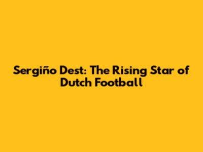 Sergiño Dest: The Rising Star of Dutch Football