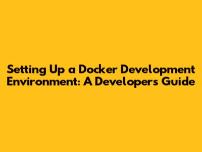 Setting Up a Docker Development Environment: A Developer's Guide
