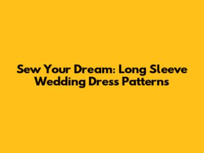 Sew Your Dream: Long Sleeve Wedding Dress Patterns