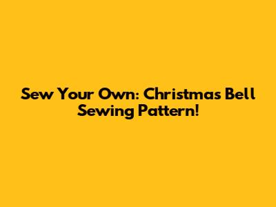 Sew Your Own: Christmas Bell Sewing Pattern!