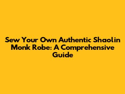 Sew Your Own Authentic Shaolin Monk Robe: A Comprehensive Guide