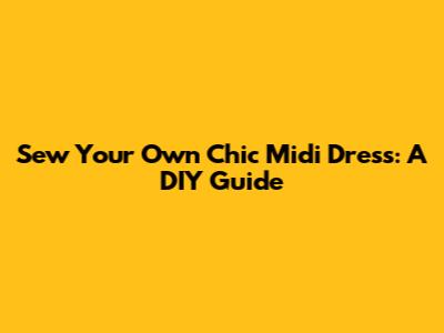 Sew Your Own Chic Midi Dress: A DIY Guide