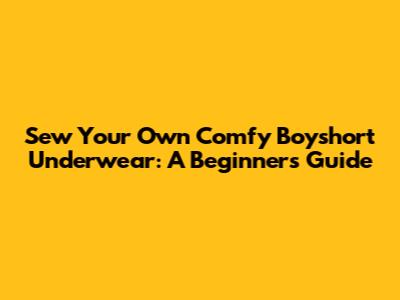 Sew Your Own Comfy Boyshort Underwear: A Beginner's Guide