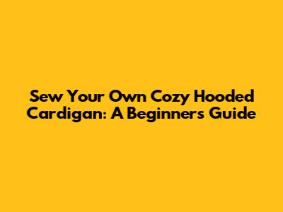 Sew Your Own Cozy Hooded Cardigan: A Beginner's Guide