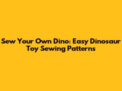 Sew Your Own Dino: Easy Dinosaur Toy Sewing Patterns