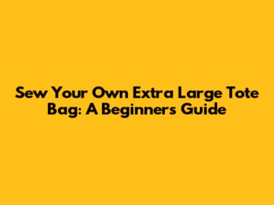 Sew Your Own Extra Large Tote Bag: A Beginner's Guide