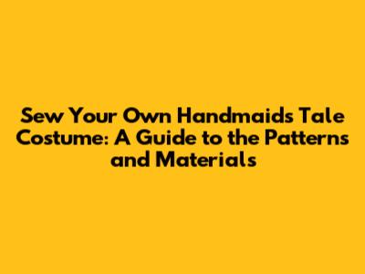 Sew Your Own Handmaid's Tale Costume: A Guide to the Patterns and Materials