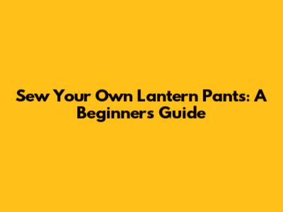 Sew Your Own Lantern Pants: A Beginner's Guide
