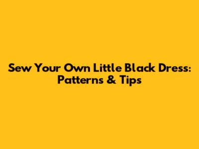 Sew Your Own Little Black Dress: Patterns & Tips