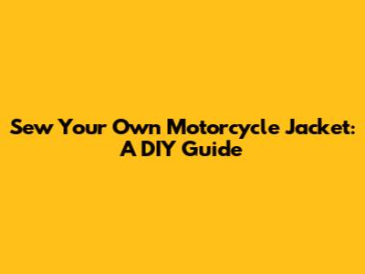 Sew Your Own Motorcycle Jacket: A DIY Guide