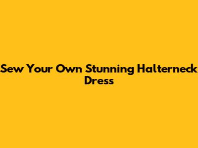 Sew Your Own Stunning Halterneck Dress