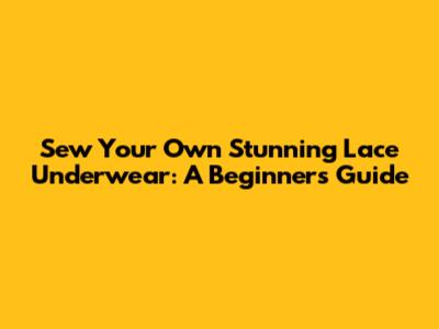 Sew Your Own Stunning Lace Underwear: A Beginner's Guide