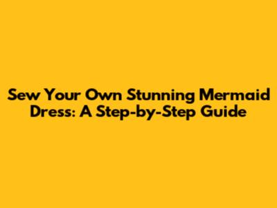 Sew Your Own Stunning Mermaid Dress: A Step-by-Step Guide
