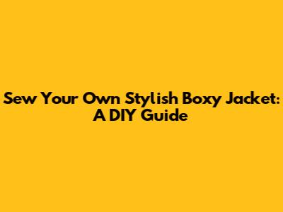 Sew Your Own Stylish Boxy Jacket: A DIY Guide