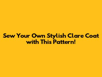 Sew Your Own Stylish Clare Coat with This Pattern!