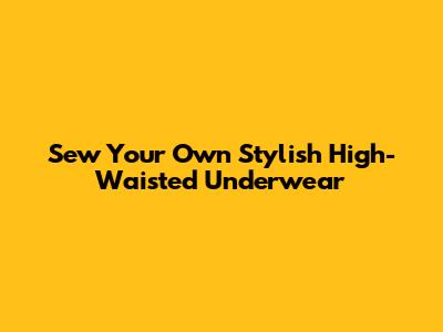 Sew Your Own Stylish High-Waisted Underwear