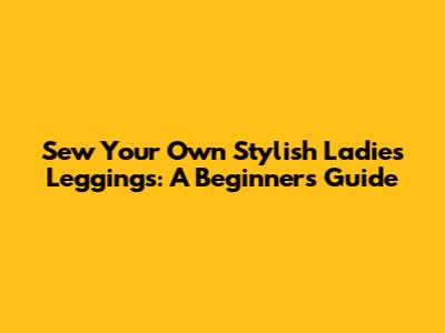 Sew Your Own Stylish Ladies Leggings: A Beginner's Guide