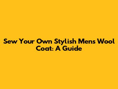 Sew Your Own Stylish Men's Wool Coat: A Guide