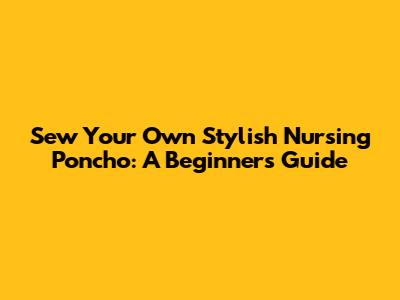 Sew Your Own Stylish Nursing Poncho: A Beginner's Guide