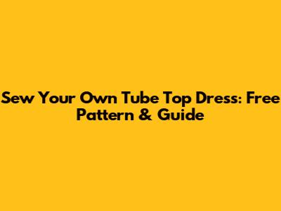 Sew Your Own Tube Top Dress: Free Pattern & Guide