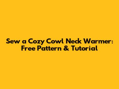 Sew a Cozy Cowl Neck Warmer: Free Pattern & Tutorial