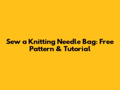 Sew a Knitting Needle Bag: Free Pattern & Tutorial