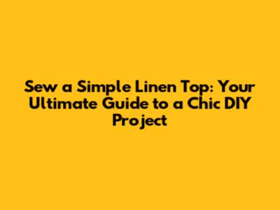 Sew a Simple Linen Top: Your Ultimate Guide to a Chic DIY Project