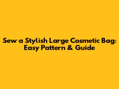Sew a Stylish Large Cosmetic Bag: Easy Pattern & Guide
