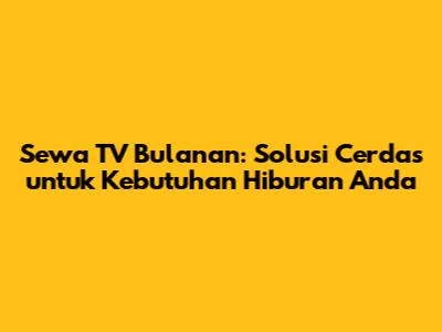 Sewa TV Bulanan: Solusi Cerdas untuk Kebutuhan Hiburan Anda