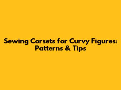 Sewing Corsets for Curvy Figures: Patterns & Tips