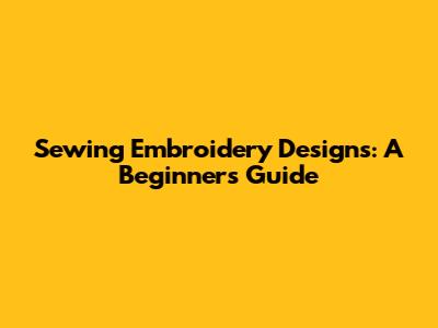Sewing Embroidery Designs: A Beginner's Guide