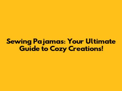Sewing Pajamas: Your Ultimate Guide to Cozy Creations!