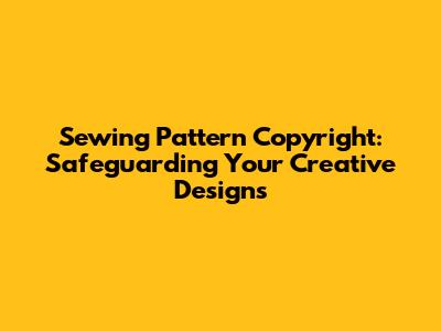 Sewing Pattern Copyright: Safeguarding Your Creative Designs