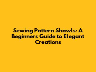 Sewing Pattern Shawls: A Beginner's Guide to Elegant Creations
