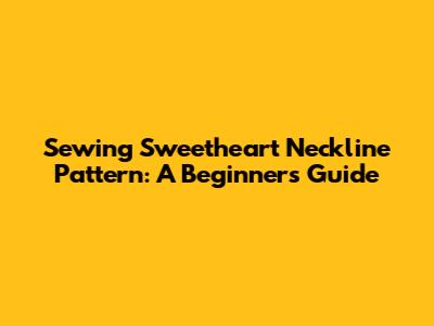 Sewing Sweetheart Neckline Pattern: A Beginner's Guide