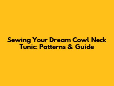 Sewing Your Dream Cowl Neck Tunic: Patterns & Guide