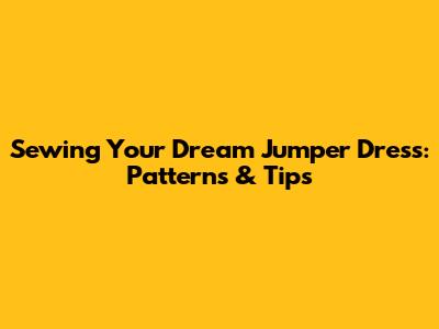 Sewing Your Dream Jumper Dress: Patterns & Tips