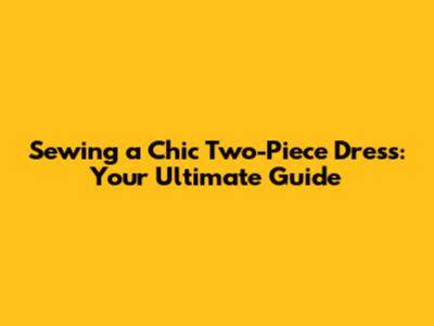 Sewing a Chic Two-Piece Dress: Your Ultimate Guide