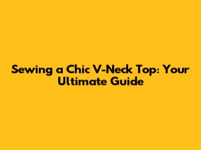 Sewing a Chic V-Neck Top: Your Ultimate Guide