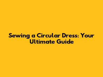 Sewing a Circular Dress: Your Ultimate Guide