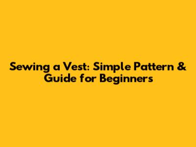 Sewing a Vest: Simple Pattern & Guide for Beginners